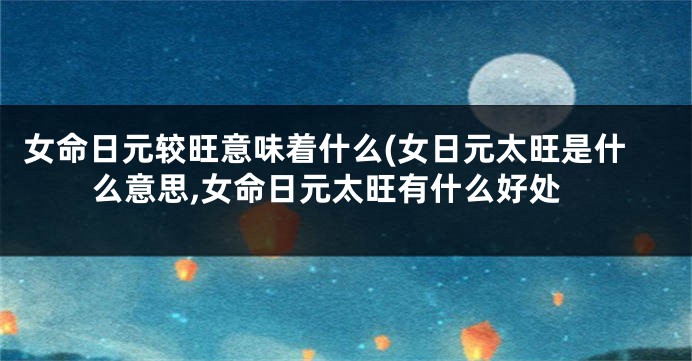 女命日元较旺意味着什么(女日元太旺是什么意思,女命日元太旺有什么好处