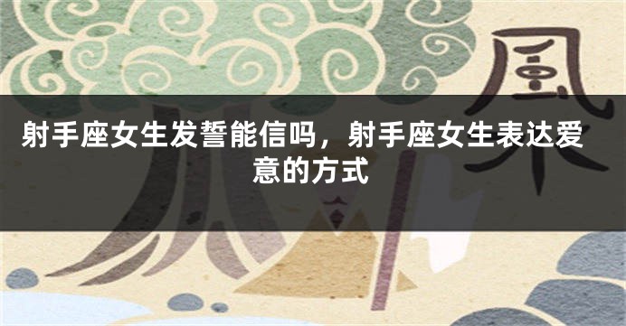 射手座女生发誓能信吗，射手座女生表达爱意的方式