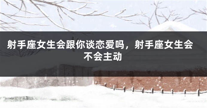 射手座女生会跟你谈恋爱吗，射手座女生会不会主动