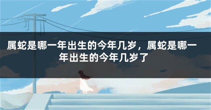 属蛇是哪一年出生的今年几岁，属蛇是哪一年出生的今年几岁了