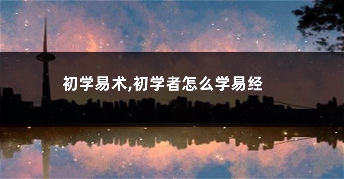 初学易术,初学者怎么学易经