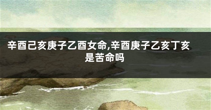 辛酉己亥庚子乙酉女命,辛酉庚子乙亥丁亥是苦命吗