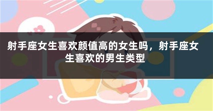 射手座女生喜欢颜值高的女生吗,射手座女生喜欢的男生类型