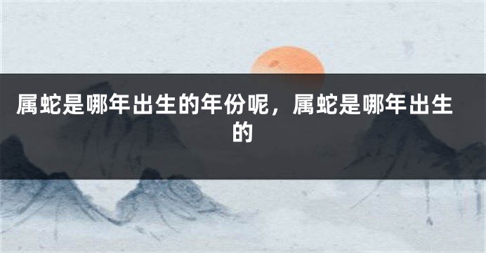 属蛇是哪年出生的年份呢，属蛇是哪年出生的