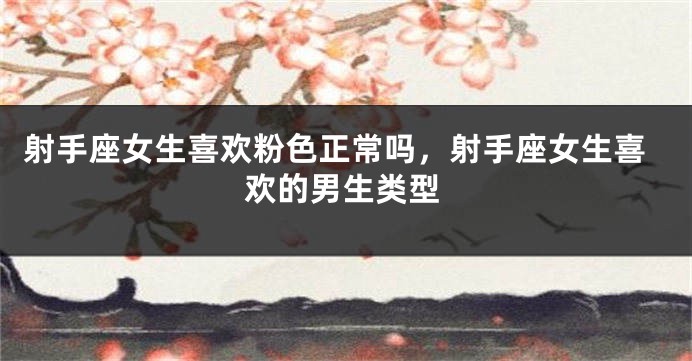 射手座女生喜欢粉色正常吗，射手座女生喜欢的男生类型