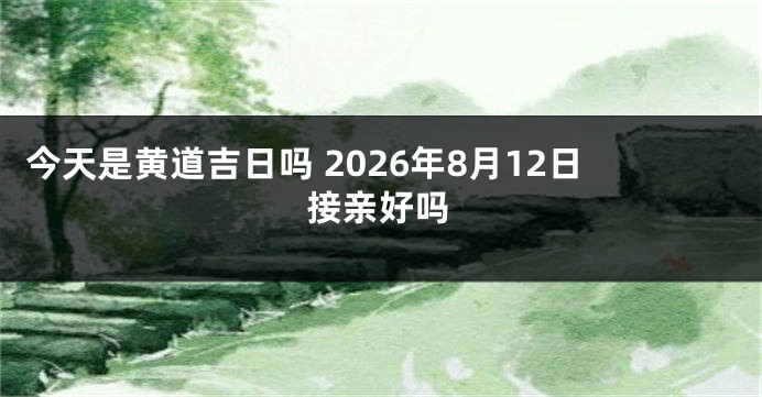 今天是黄道吉日吗 2026年8月12日接亲好吗
