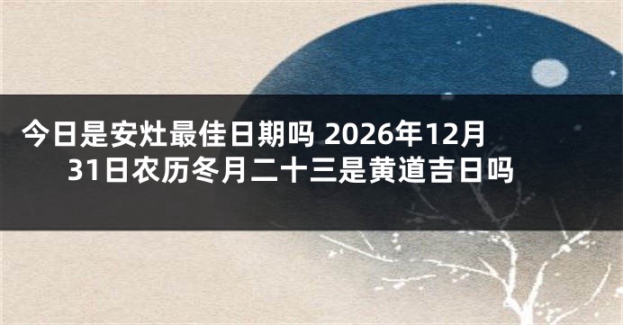 今日是安灶最佳日期吗 2026年12月31日农历冬月二十三是黄道吉日吗