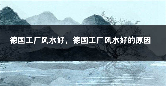 德国工厂风水好，德国工厂风水好的原因