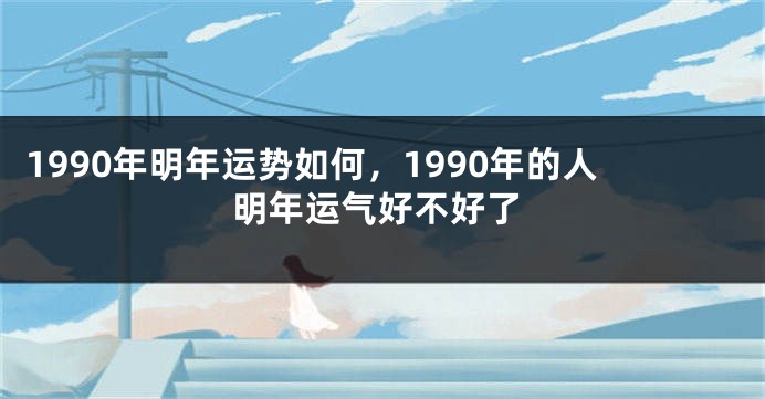 1990年明年运势如何，1990年的人明年运气好不好了
