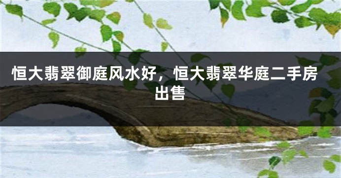 恒大翡翠御庭风水好，恒大翡翠华庭二手房出售
