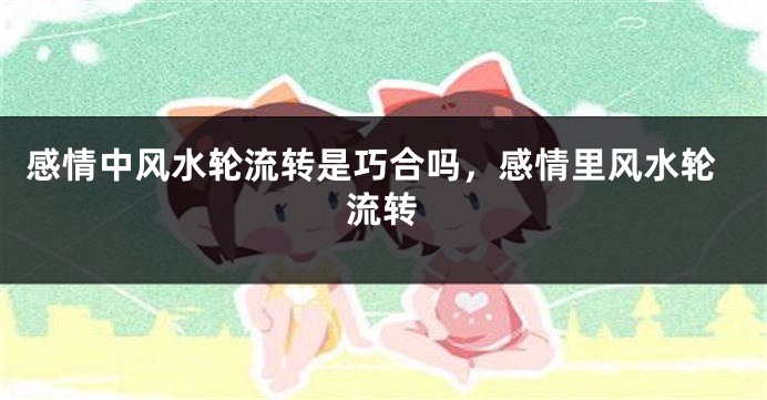 感情中风水轮流转是巧合吗，感情里风水轮流转