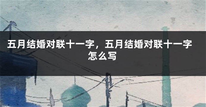 五月结婚对联十一字，五月结婚对联十一字怎么写