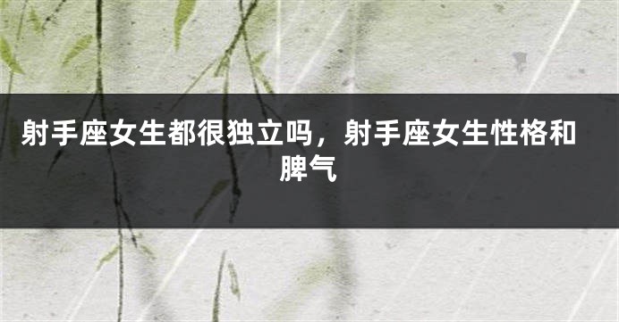 射手座女生都很独立吗，射手座女生性格和脾气
