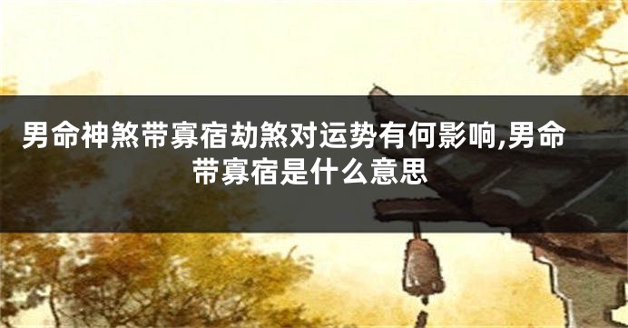 男命神煞带寡宿劫煞对运势有何影响,男命带寡宿是什么意思