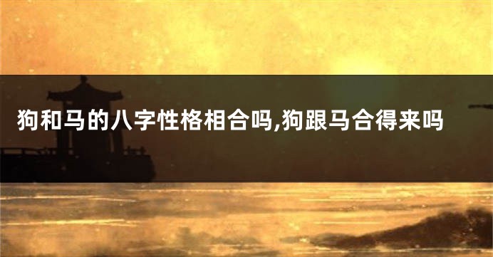 狗和马的八字性格相合吗,狗跟马合得来吗