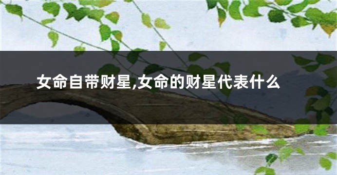 女命自带财星,女命的财星代表什么