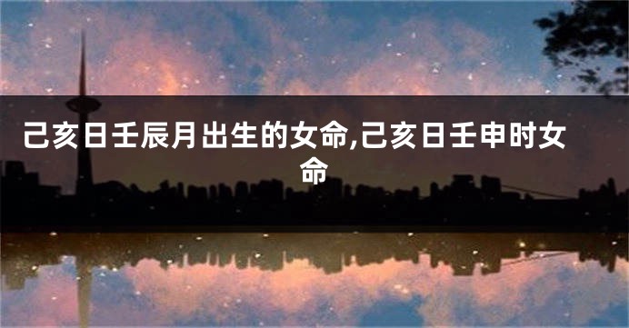 己亥日壬辰月出生的女命,己亥日壬申时女命