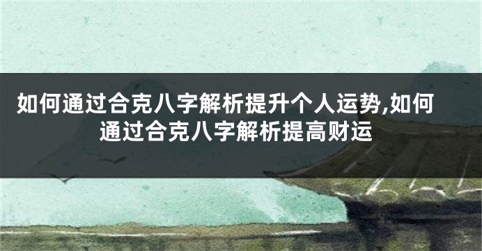 如何通过合克八字解析提升个人运势,如何通过合克八字解析提高财运
