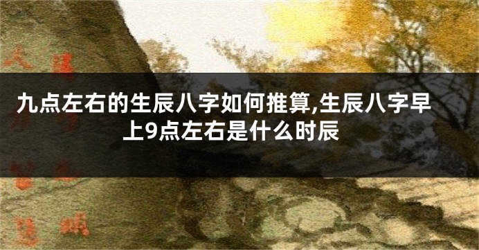 九点左右的生辰八字如何推算,生辰八字早上9点左右是什么时辰