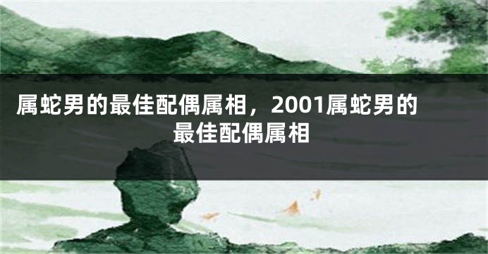 属蛇男的最佳配偶属相,2001属蛇男的最佳配偶属相