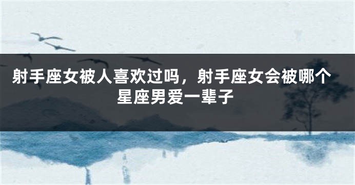 射手座女被人喜欢过吗，射手座女会被哪个星座男爱一辈子