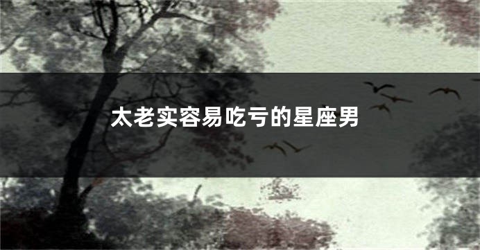 太老实容易吃亏的星座男