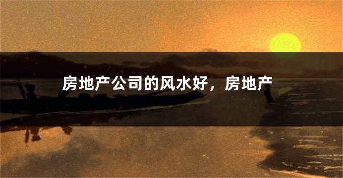 房地产公司的风水好，房地产