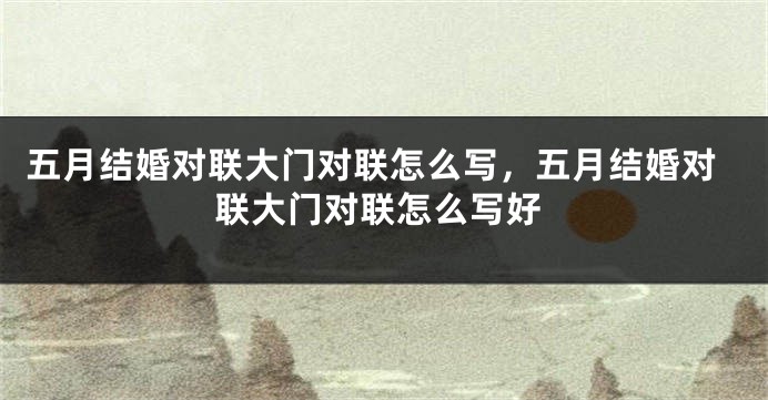 五月结婚对联大门对联怎么写，五月结婚对联大门对联怎么写好