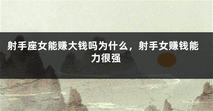 射手座女能赚大钱吗为什么，射手女赚钱能力很强