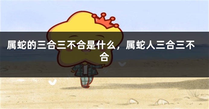 属蛇的三合三不合是什么,属蛇人三合三不合