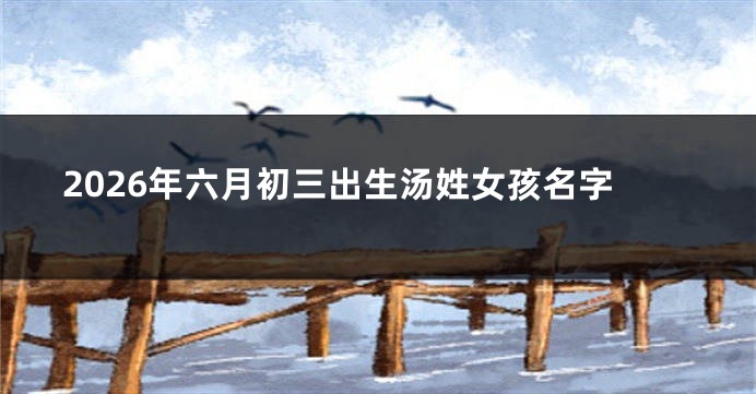2026年六月初三出生汤姓女孩名字