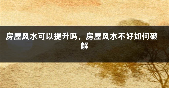 房屋风水可以提升吗，房屋风水不好如何破解