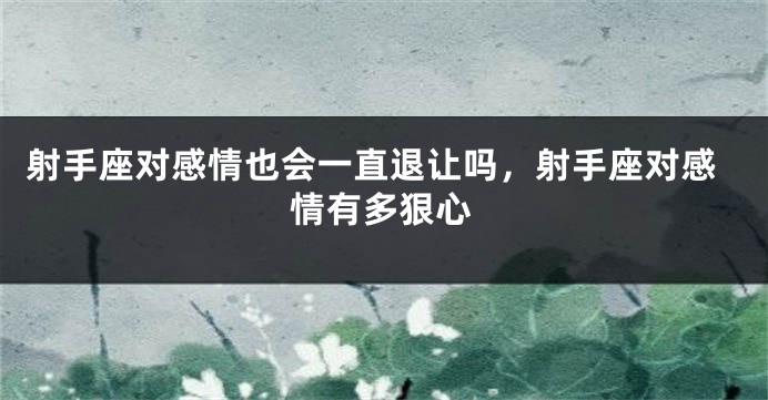 射手座对感情也会一直退让吗，射手座对感情有多狠心