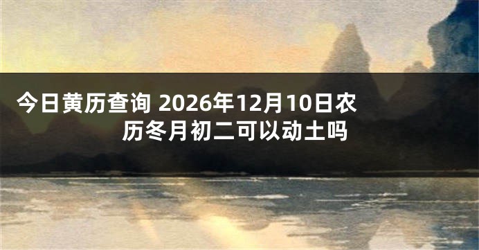 今日黄历查询 2026年12月10日农历冬月初二可以动土吗