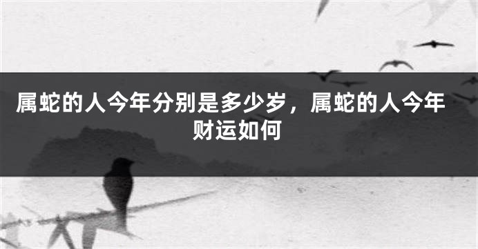 属蛇的人今年分别是多少岁，属蛇的人今年财运如何