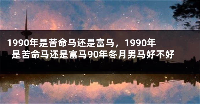 1990年是苦命马还是富马，1990年是苦命马还是富马90年冬月男马好不好