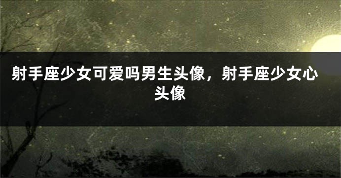 射手座少女可爱吗男生头像，射手座少女心头像