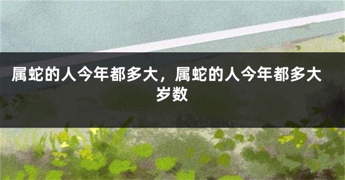 属蛇的人今年都多大，属蛇的人今年都多大岁数