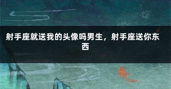 射手座就送我的头像吗男生,射手座送你东西