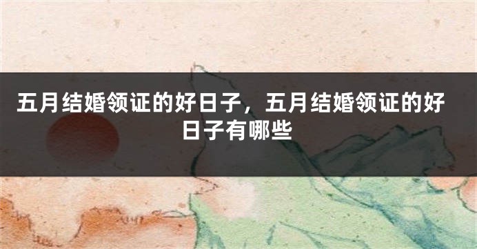 五月结婚领证的好日子，五月结婚领证的好日子有哪些