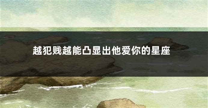 越犯贱越能凸显出他爱你的星座