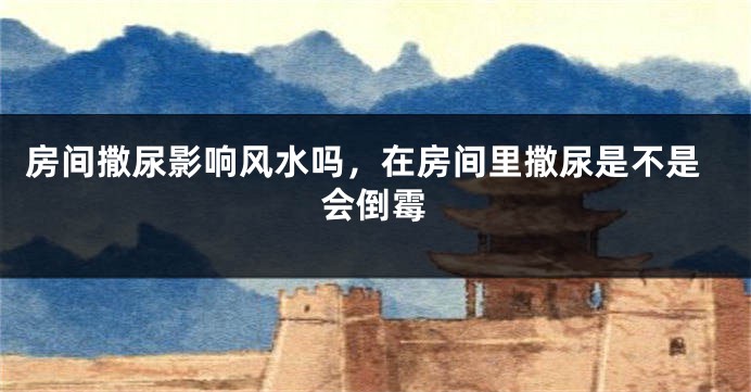 房间撒尿影响风水吗，在房间里撒尿是不是会倒霉