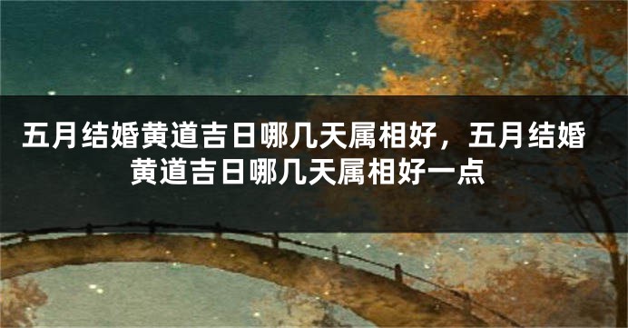 五月结婚黄道吉日哪几天属相好，五月结婚黄道吉日哪几天属相好一点