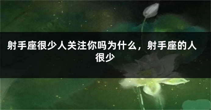射手座很少人关注你吗为什么，射手座的人很少