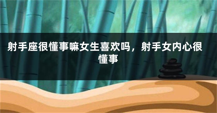 射手座很懂事嘛女生喜欢吗，射手女内心很懂事