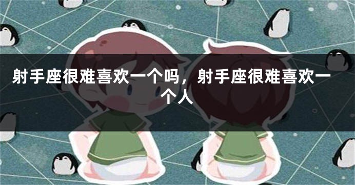 射手座很难喜欢一个吗,射手座很难喜欢一个人