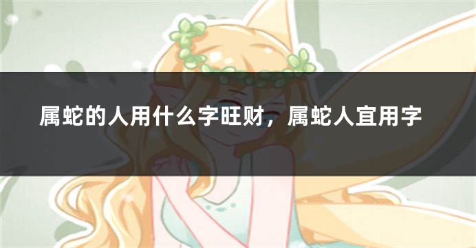 属蛇的人用什么字旺财，属蛇人宜用字