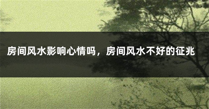 房间风水影响心情吗，房间风水不好的征兆