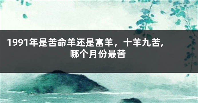 1991年是苦命羊还是富羊，十羊九苦,哪个月份最苦