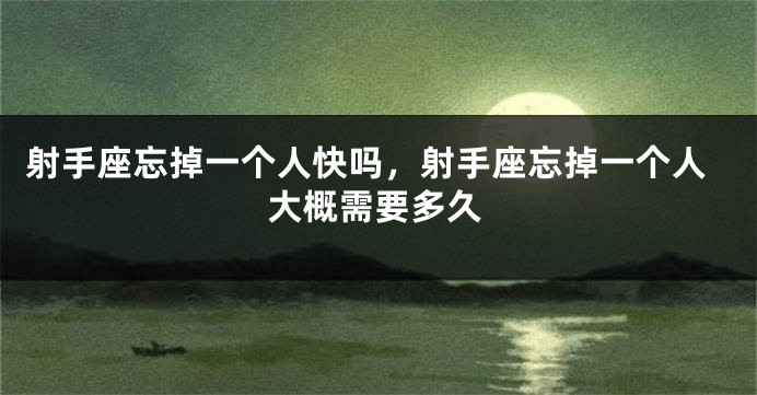射手座忘掉一个人快吗，射手座忘掉一个人大概需要多久